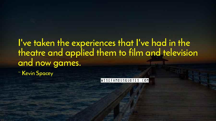Kevin Spacey Quotes: I've taken the experiences that I've had in the theatre and applied them to film and television and now games.