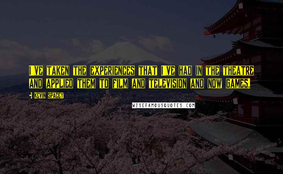 Kevin Spacey Quotes: I've taken the experiences that I've had in the theatre and applied them to film and television and now games.