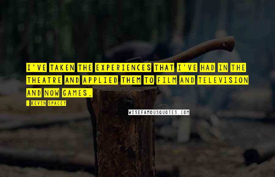 Kevin Spacey Quotes: I've taken the experiences that I've had in the theatre and applied them to film and television and now games.
