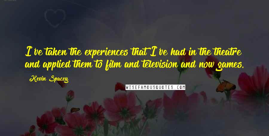 Kevin Spacey Quotes: I've taken the experiences that I've had in the theatre and applied them to film and television and now games.