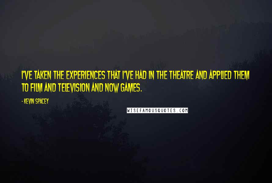 Kevin Spacey Quotes: I've taken the experiences that I've had in the theatre and applied them to film and television and now games.