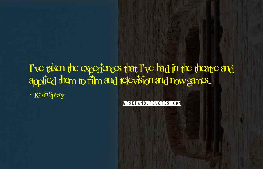 Kevin Spacey Quotes: I've taken the experiences that I've had in the theatre and applied them to film and television and now games.