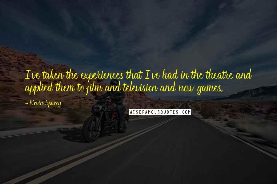 Kevin Spacey Quotes: I've taken the experiences that I've had in the theatre and applied them to film and television and now games.