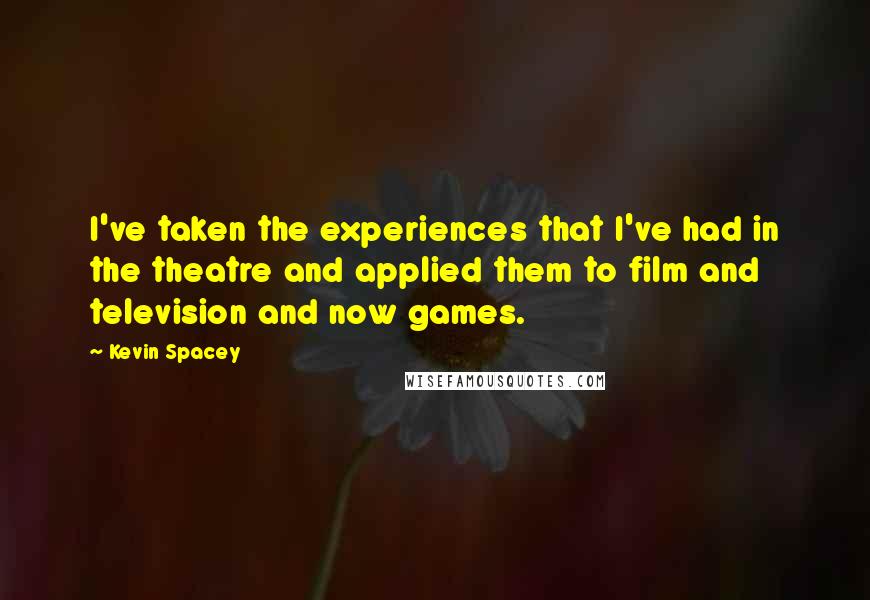 Kevin Spacey Quotes: I've taken the experiences that I've had in the theatre and applied them to film and television and now games.