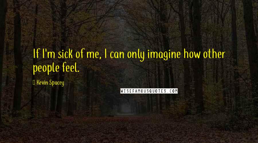 Kevin Spacey Quotes: If I'm sick of me, I can only imagine how other people feel.