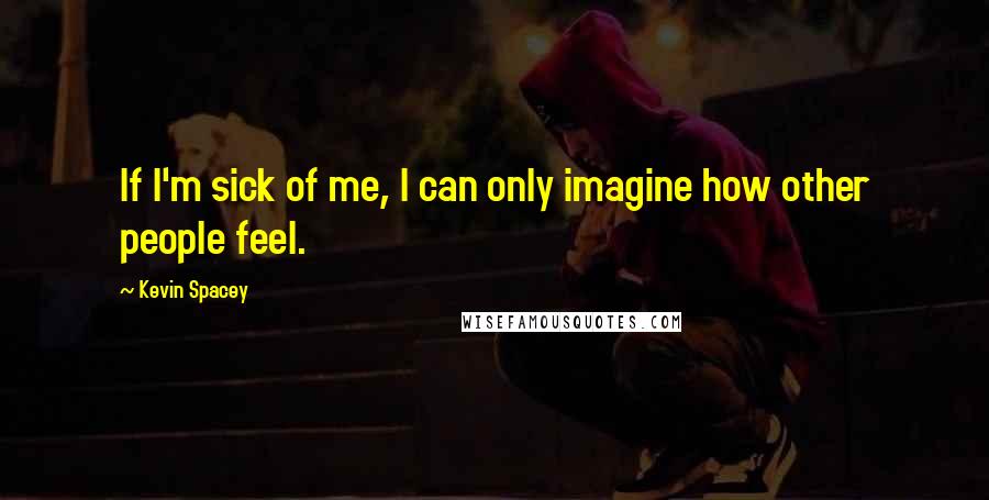 Kevin Spacey Quotes: If I'm sick of me, I can only imagine how other people feel.