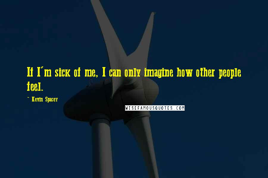 Kevin Spacey Quotes: If I'm sick of me, I can only imagine how other people feel.