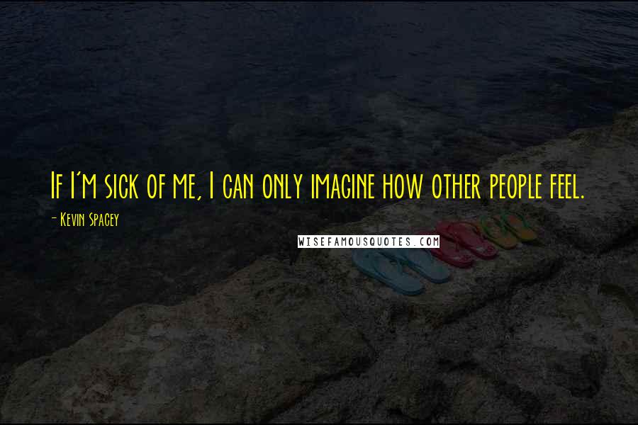 Kevin Spacey Quotes: If I'm sick of me, I can only imagine how other people feel.