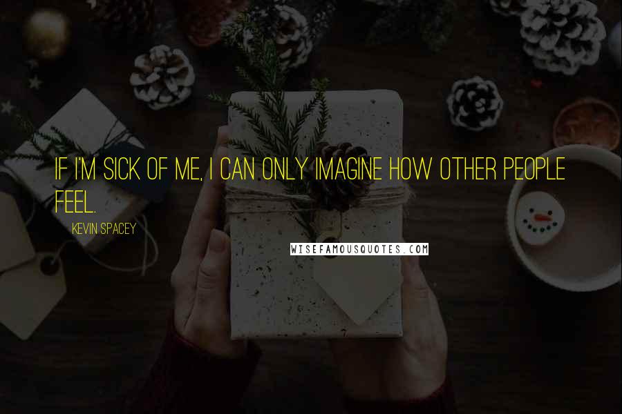 Kevin Spacey Quotes: If I'm sick of me, I can only imagine how other people feel.
