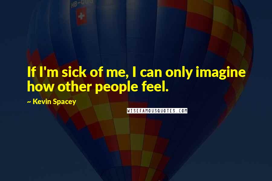 Kevin Spacey Quotes: If I'm sick of me, I can only imagine how other people feel.