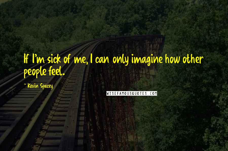 Kevin Spacey Quotes: If I'm sick of me, I can only imagine how other people feel.
