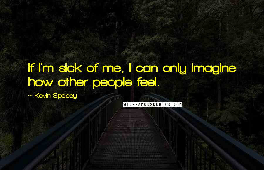 Kevin Spacey Quotes: If I'm sick of me, I can only imagine how other people feel.