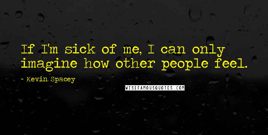 Kevin Spacey Quotes: If I'm sick of me, I can only imagine how other people feel.