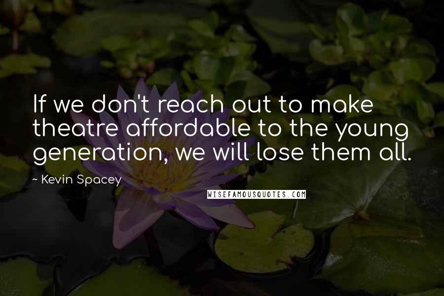 Kevin Spacey Quotes: If we don't reach out to make theatre affordable to the young generation, we will lose them all.