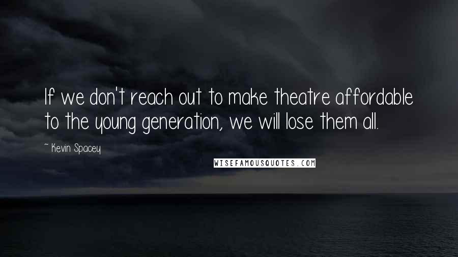 Kevin Spacey Quotes: If we don't reach out to make theatre affordable to the young generation, we will lose them all.