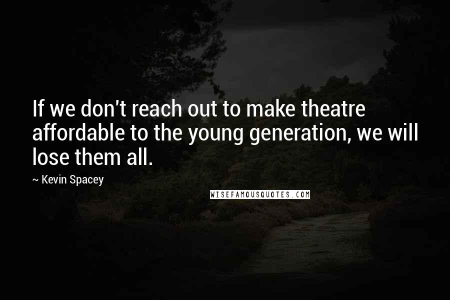 Kevin Spacey Quotes: If we don't reach out to make theatre affordable to the young generation, we will lose them all.