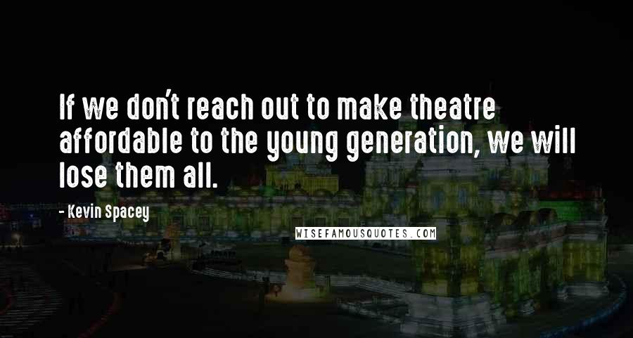 Kevin Spacey Quotes: If we don't reach out to make theatre affordable to the young generation, we will lose them all.