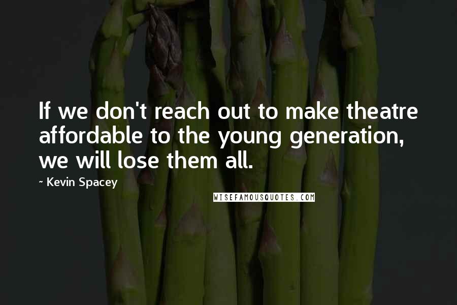 Kevin Spacey Quotes: If we don't reach out to make theatre affordable to the young generation, we will lose them all.