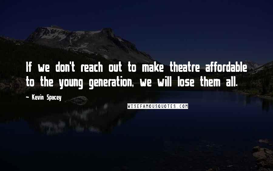 Kevin Spacey Quotes: If we don't reach out to make theatre affordable to the young generation, we will lose them all.