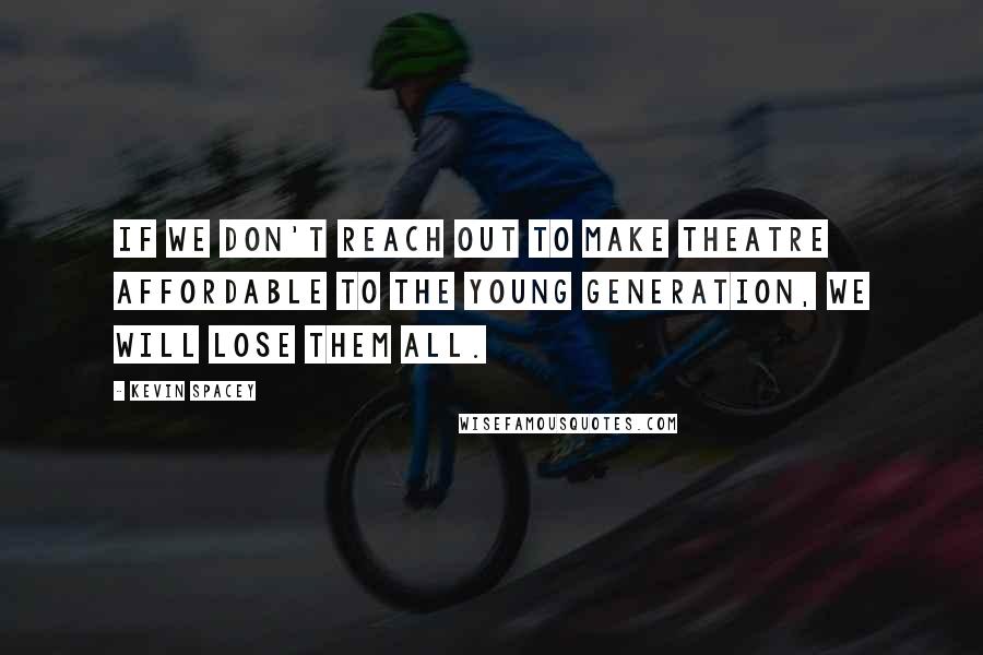 Kevin Spacey Quotes: If we don't reach out to make theatre affordable to the young generation, we will lose them all.