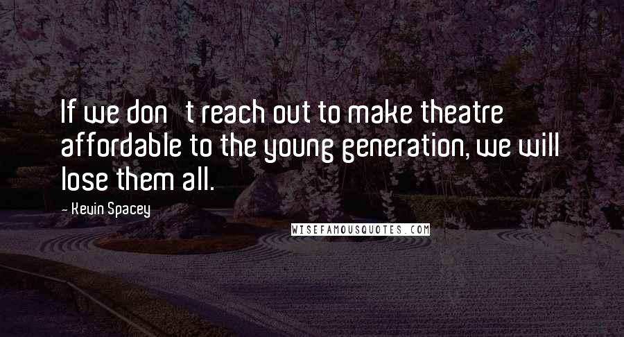 Kevin Spacey Quotes: If we don't reach out to make theatre affordable to the young generation, we will lose them all.