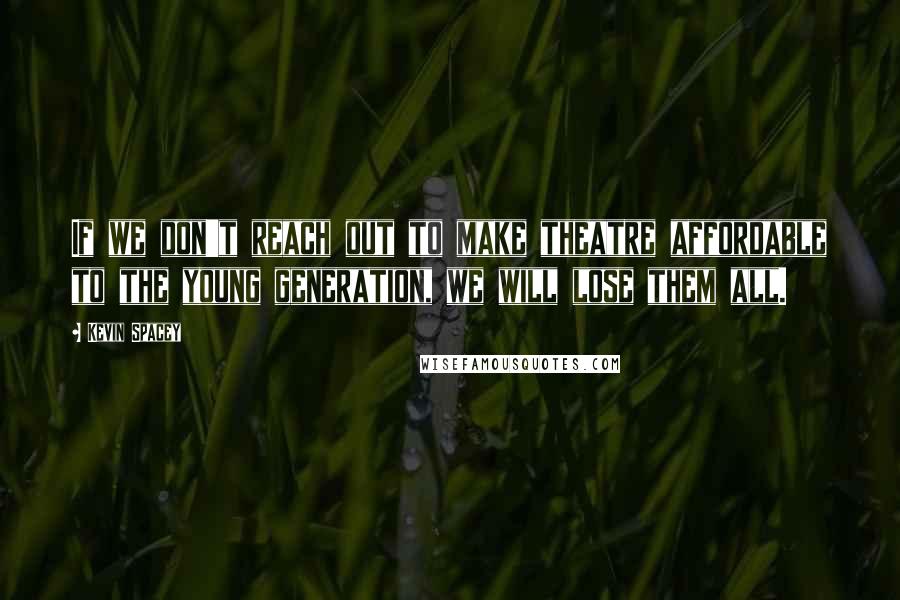 Kevin Spacey Quotes: If we don't reach out to make theatre affordable to the young generation, we will lose them all.