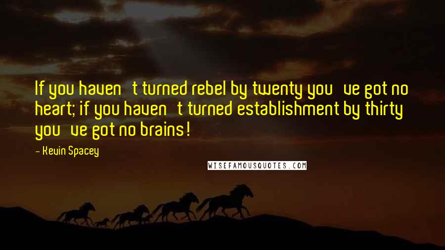 Kevin Spacey Quotes: If you haven't turned rebel by twenty you've got no heart; if you haven't turned establishment by thirty you've got no brains!