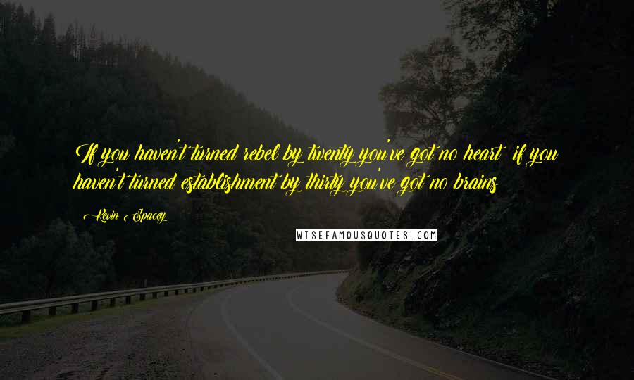 Kevin Spacey Quotes: If you haven't turned rebel by twenty you've got no heart; if you haven't turned establishment by thirty you've got no brains!