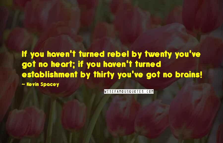 Kevin Spacey Quotes: If you haven't turned rebel by twenty you've got no heart; if you haven't turned establishment by thirty you've got no brains!