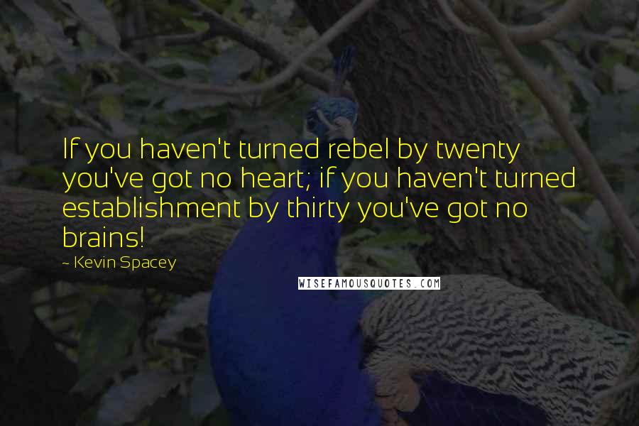 Kevin Spacey Quotes: If you haven't turned rebel by twenty you've got no heart; if you haven't turned establishment by thirty you've got no brains!