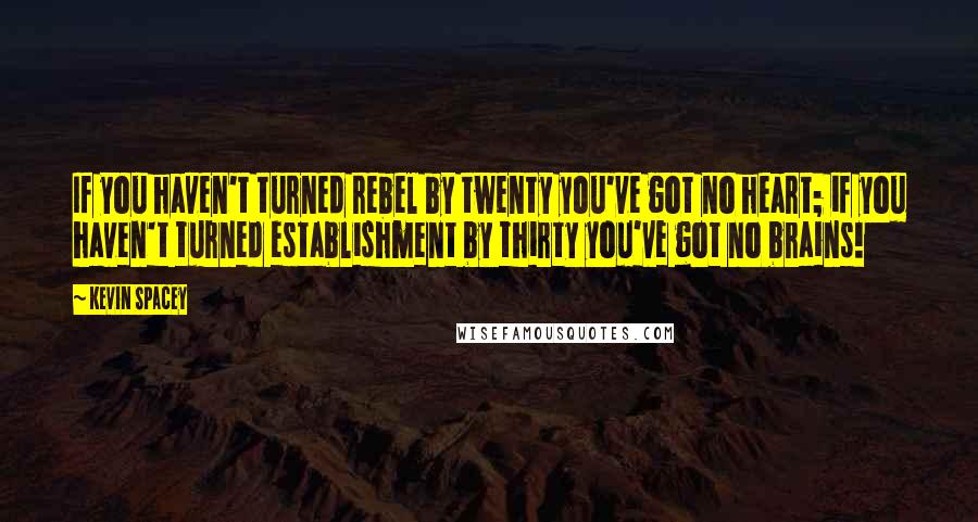 Kevin Spacey Quotes: If you haven't turned rebel by twenty you've got no heart; if you haven't turned establishment by thirty you've got no brains!