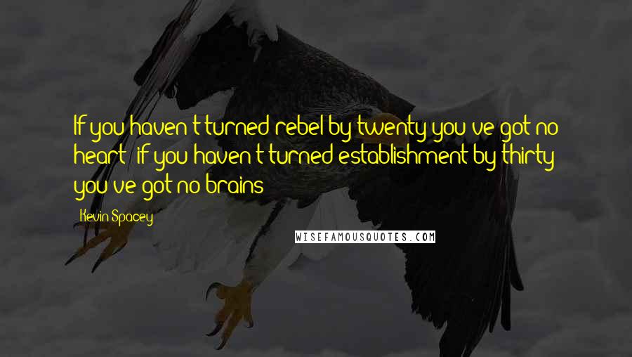 Kevin Spacey Quotes: If you haven't turned rebel by twenty you've got no heart; if you haven't turned establishment by thirty you've got no brains!