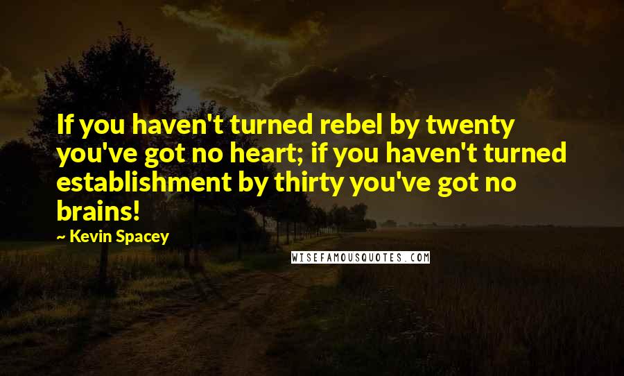 Kevin Spacey Quotes: If you haven't turned rebel by twenty you've got no heart; if you haven't turned establishment by thirty you've got no brains!