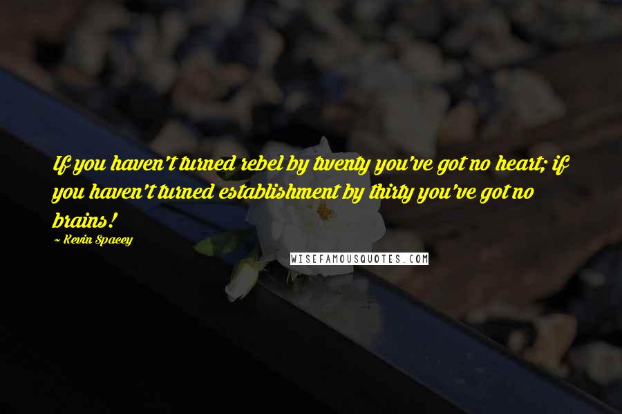 Kevin Spacey Quotes: If you haven't turned rebel by twenty you've got no heart; if you haven't turned establishment by thirty you've got no brains!