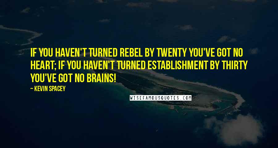 Kevin Spacey Quotes: If you haven't turned rebel by twenty you've got no heart; if you haven't turned establishment by thirty you've got no brains!