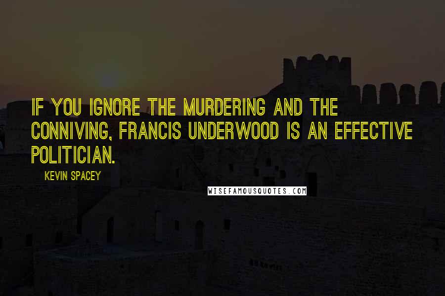 Kevin Spacey Quotes: If you ignore the murdering and the conniving, Francis Underwood is an effective politician.