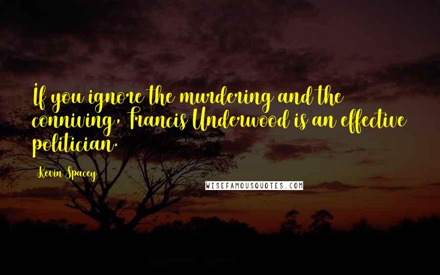 Kevin Spacey Quotes: If you ignore the murdering and the conniving, Francis Underwood is an effective politician.