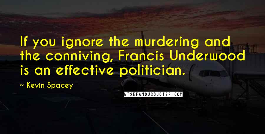 Kevin Spacey Quotes: If you ignore the murdering and the conniving, Francis Underwood is an effective politician.