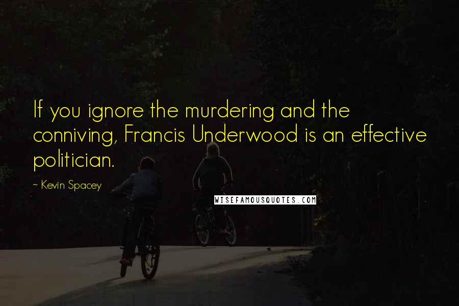 Kevin Spacey Quotes: If you ignore the murdering and the conniving, Francis Underwood is an effective politician.