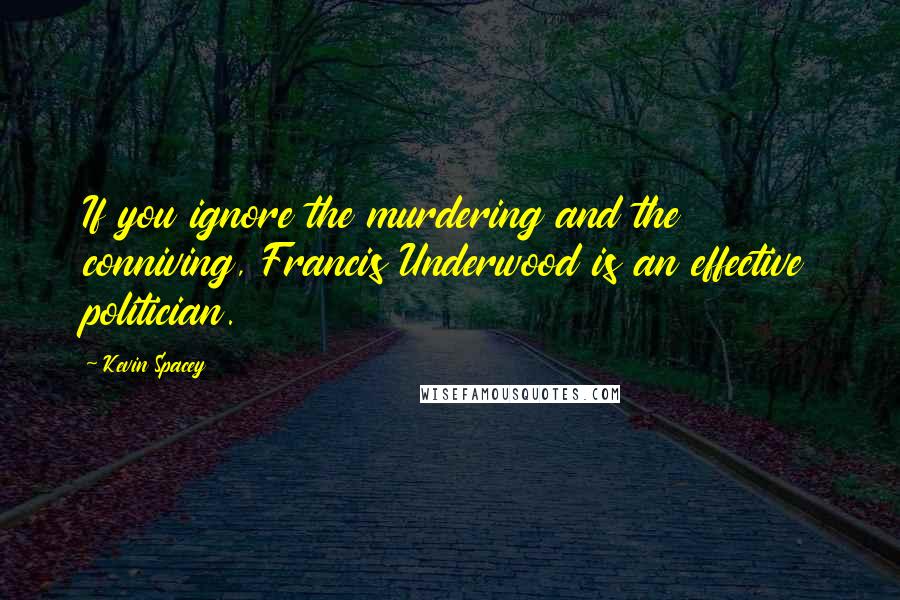 Kevin Spacey Quotes: If you ignore the murdering and the conniving, Francis Underwood is an effective politician.