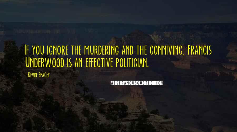 Kevin Spacey Quotes: If you ignore the murdering and the conniving, Francis Underwood is an effective politician.