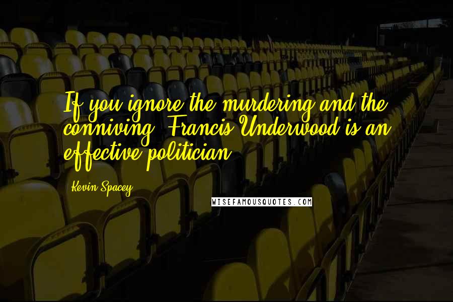 Kevin Spacey Quotes: If you ignore the murdering and the conniving, Francis Underwood is an effective politician.