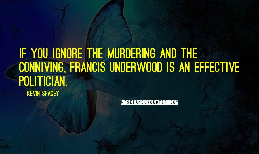 Kevin Spacey Quotes: If you ignore the murdering and the conniving, Francis Underwood is an effective politician.