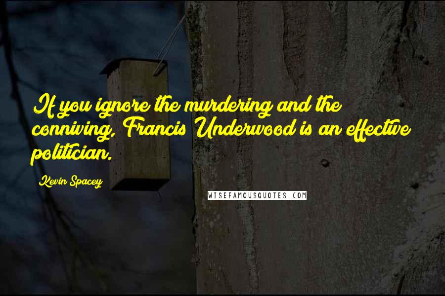 Kevin Spacey Quotes: If you ignore the murdering and the conniving, Francis Underwood is an effective politician.