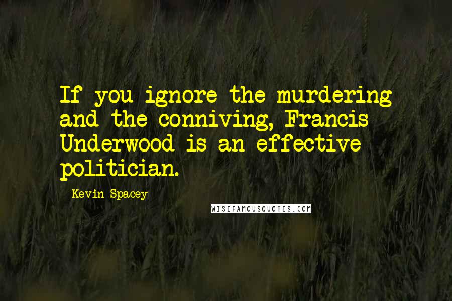 Kevin Spacey Quotes: If you ignore the murdering and the conniving, Francis Underwood is an effective politician.