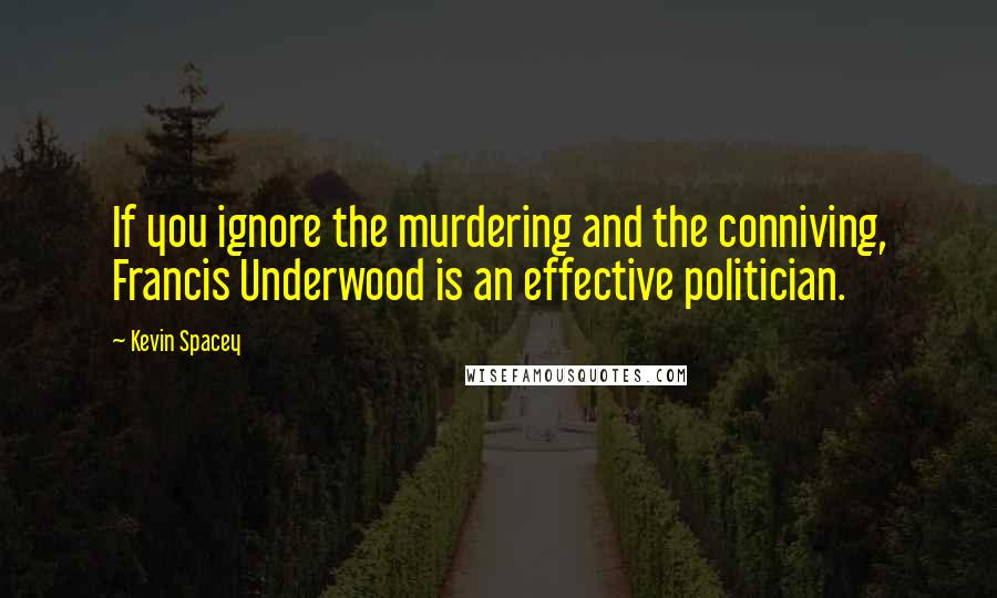 Kevin Spacey Quotes: If you ignore the murdering and the conniving, Francis Underwood is an effective politician.