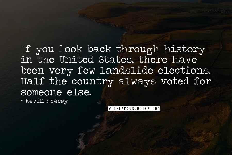 Kevin Spacey Quotes: If you look back through history in the United States, there have been very few landslide elections. Half the country always voted for someone else.