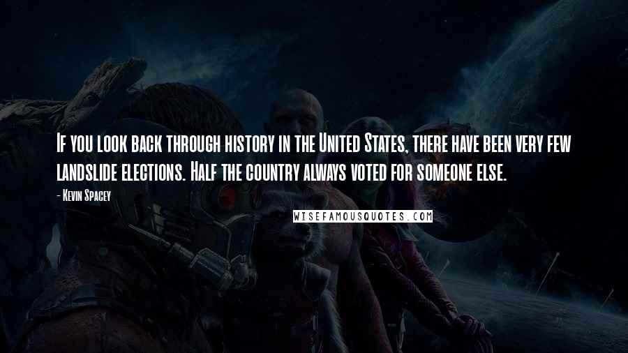 Kevin Spacey Quotes: If you look back through history in the United States, there have been very few landslide elections. Half the country always voted for someone else.