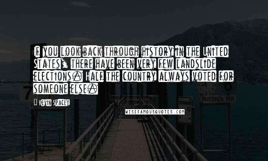 Kevin Spacey Quotes: If you look back through history in the United States, there have been very few landslide elections. Half the country always voted for someone else.