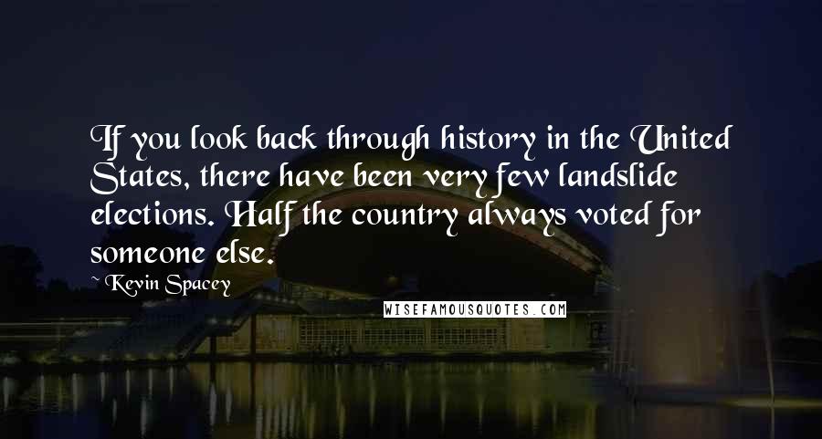 Kevin Spacey Quotes: If you look back through history in the United States, there have been very few landslide elections. Half the country always voted for someone else.